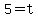 5=t+