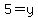 5=y