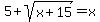 5+%2B+sqrt%28x%2B15%29+=+x