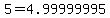 5+=+4.99999995