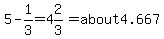 5-1%2F3=4%262%2F3=about4.667