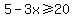 5-3x%3E=20