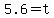 5.6=t