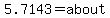 5.7143=about