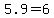5.9=6