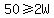 50%3E=2W