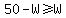 50-W%3E=W