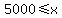 5000%3C=x