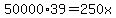 50000%2A39=250x