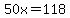 50x=118