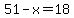 51-x=18