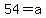 54=a