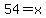 54=x