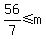 56%2F7+%3C=+m+