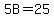 5B=25