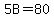 5B+=+80