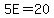 5E=20