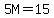 5M=15