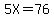 5X=76