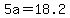 5a=18.2