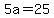 5a=25
