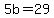 5b=29