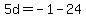 5d=-1-24