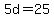 5d=25