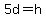 5d=h