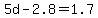 5d-2.8=1.7