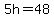 5h=48