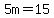 \"5m+=+15\"