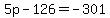 5p+-+126+=+-301