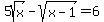 5sqrt%28x%29+-+sqrt%28x-1%29+=+6