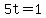 5t=1