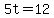 5t=12
