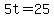 5t=25