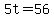 5t=56