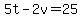 5t-2v=25