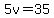 5v=35