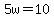 5w=10