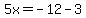 5x=-12-3