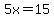 5x=15