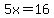 5x=16