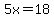 5x=18