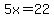 5x=22