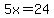 5x=24
