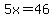 5x=46