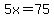 5x=75