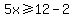 5x%3E=12-2